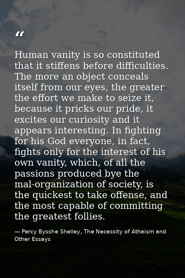 Human vanity is so constituted that it stiffens before difficulties. The more an object conceals itself from our eyes, t — Percy Bysshe Shelley, The Necessity of Atheism and Other Essays