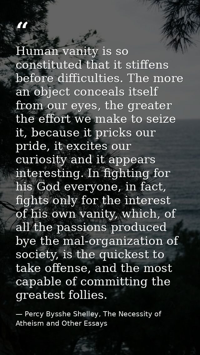 Human vanity is so constituted that it stiffens before difficulties. The more an object conceals itself from our eyes, t — Percy Bysshe Shelley, The Necessity of Atheism and Other Essays