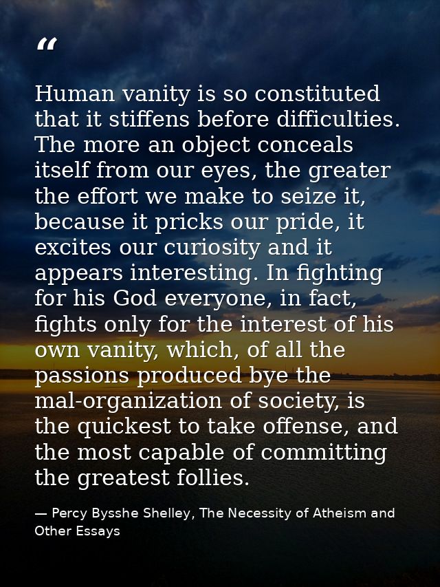 Human vanity is so constituted that it stiffens before difficulties. The more an object conceals itself from our eyes, t — Percy Bysshe Shelley, The Necessity of Atheism and Other Essays