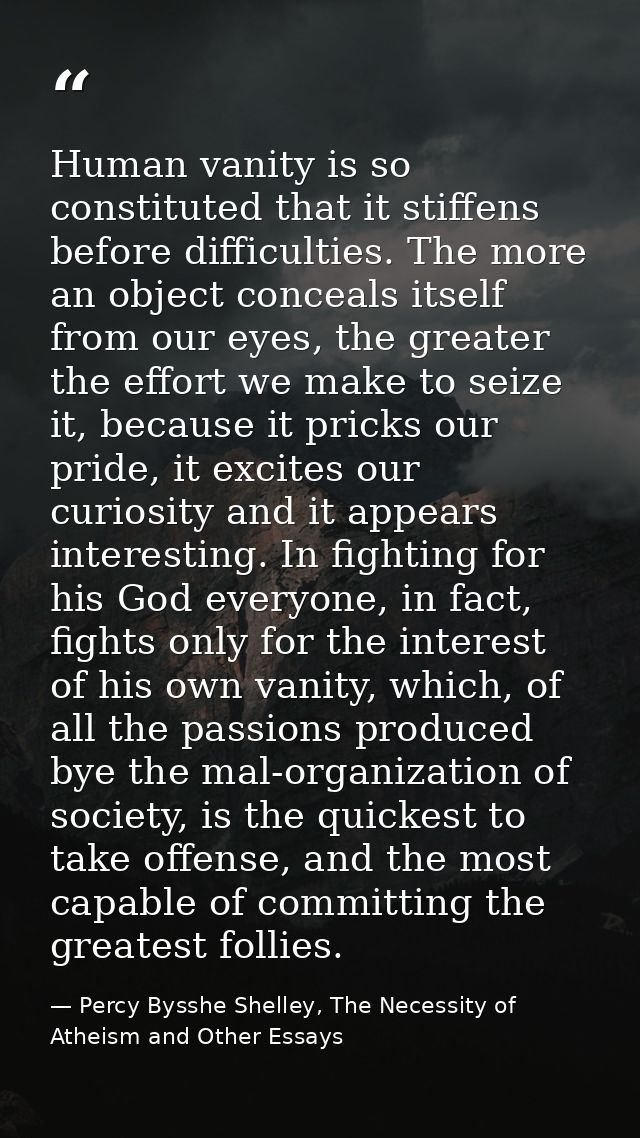 Human vanity is so constituted that it stiffens before difficulties. The more an object conceals itself from our eyes, t — Percy Bysshe Shelley, The Necessity of Atheism and Other Essays