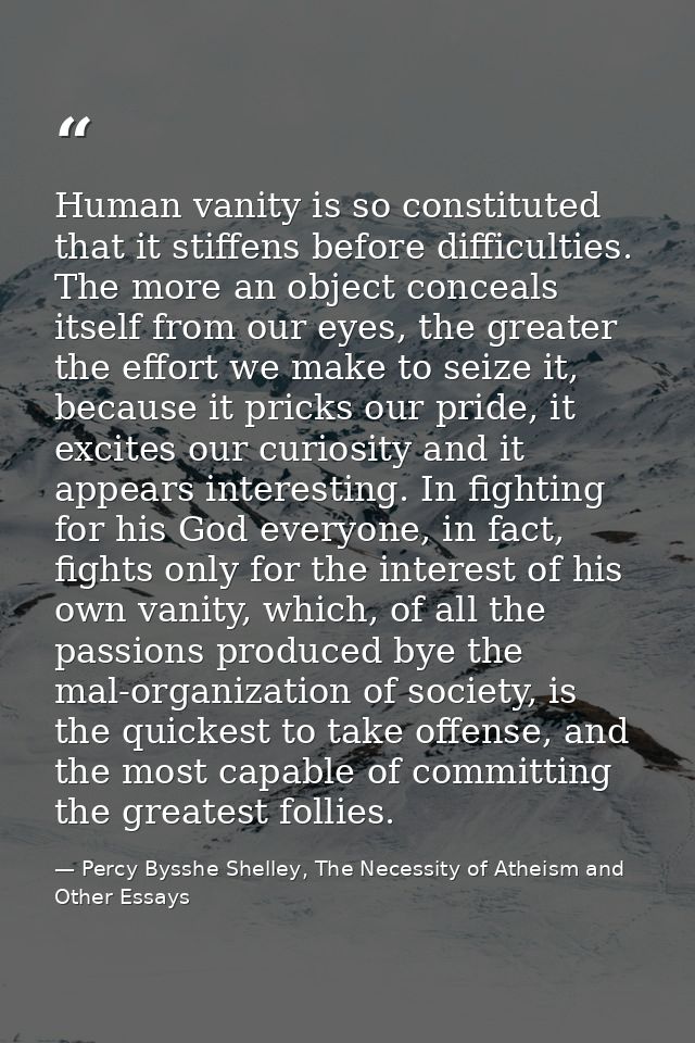 Human vanity is so constituted that it stiffens before difficulties. The more an object conceals itself from our eyes, t — Percy Bysshe Shelley, The Necessity of Atheism and Other Essays