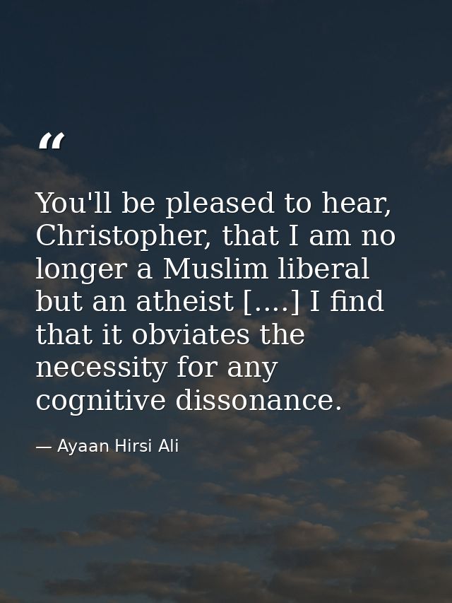 You'll be pleased to hear, Christopher, that I am no longer a Muslim liberal but an atheist [....] I find that it obviat — Ayaan Hirsi Ali