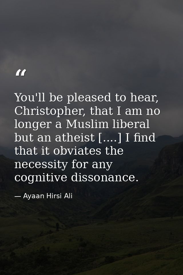 You'll be pleased to hear, Christopher, that I am no longer a Muslim liberal but an atheist [....] I find that it obviat — Ayaan Hirsi Ali