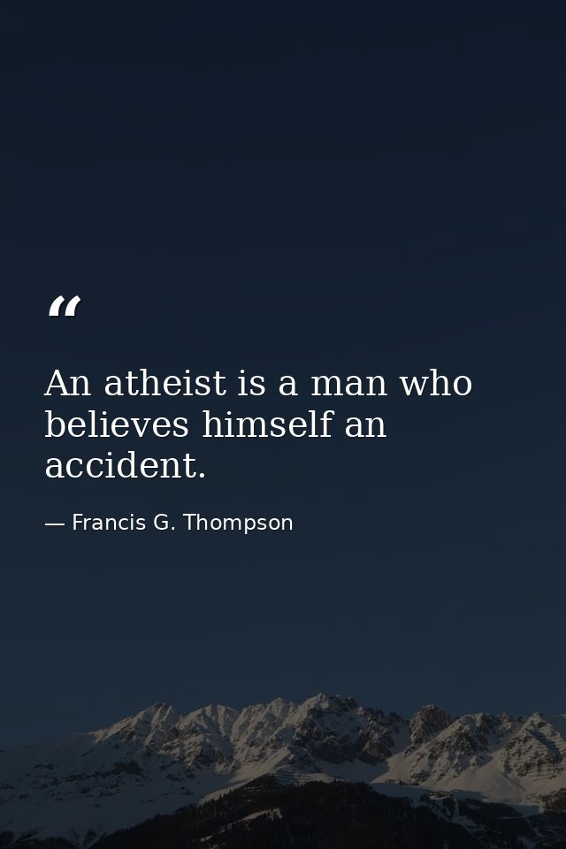 An atheist is a man who believes himself an accident. — Francis G. Thompson
