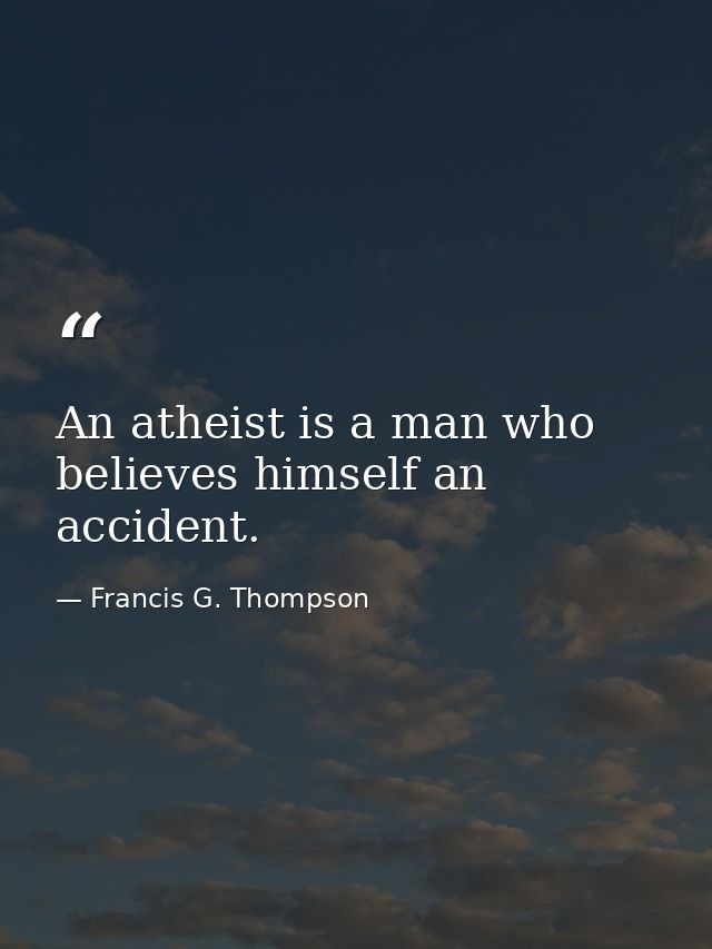 An atheist is a man who believes himself an accident. — Francis G. Thompson