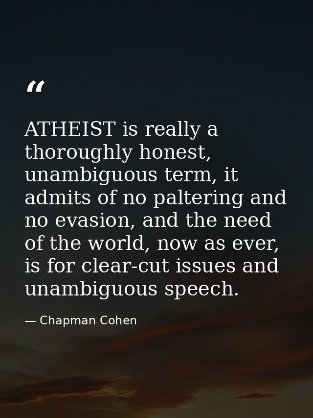 ATHEIST is really a thoroughly honest, unambiguous term, it admits of no paltering and no evasion, and the need of the w — Chapman Cohen