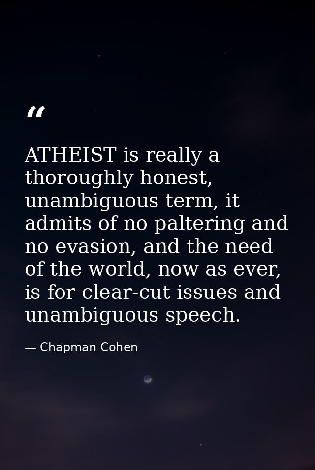 ATHEIST is really a thoroughly honest, unambiguous term, it admits of no paltering and no evasion, and the need of the w — Chapman Cohen