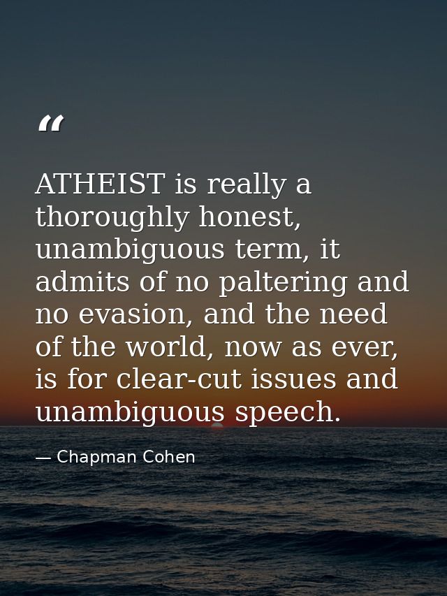 ATHEIST is really a thoroughly honest, unambiguous term, it admits of no paltering and no evasion, and the need of the w — Chapman Cohen