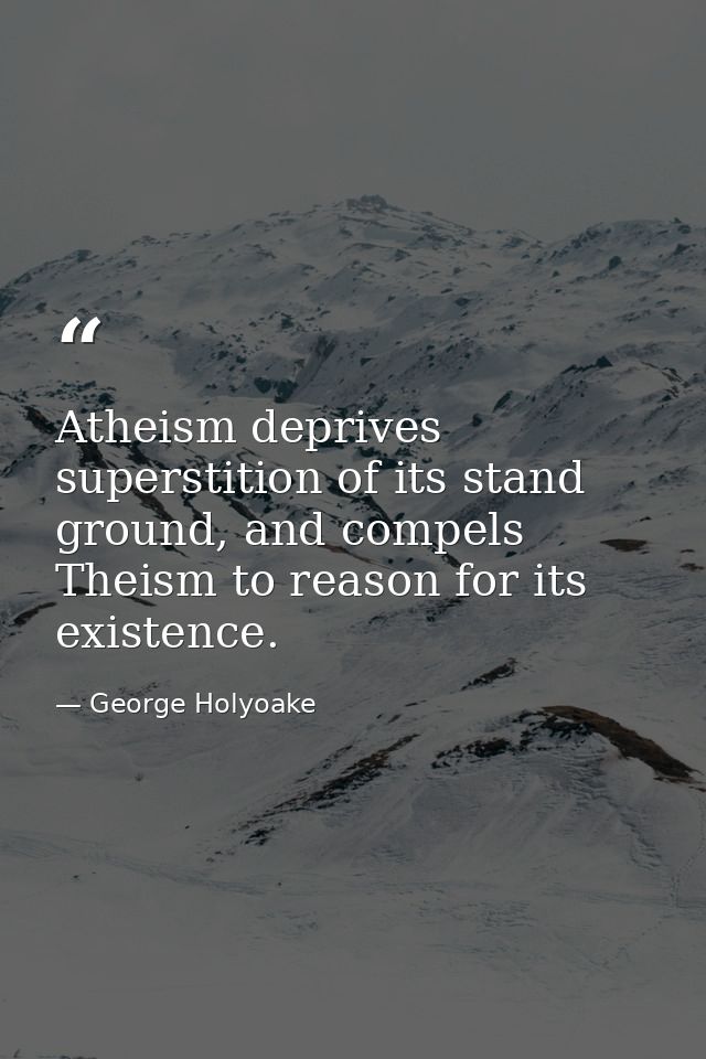 Atheism deprives superstition of its stand ground, and compels Theism to reason for its existence. — George Holyoake