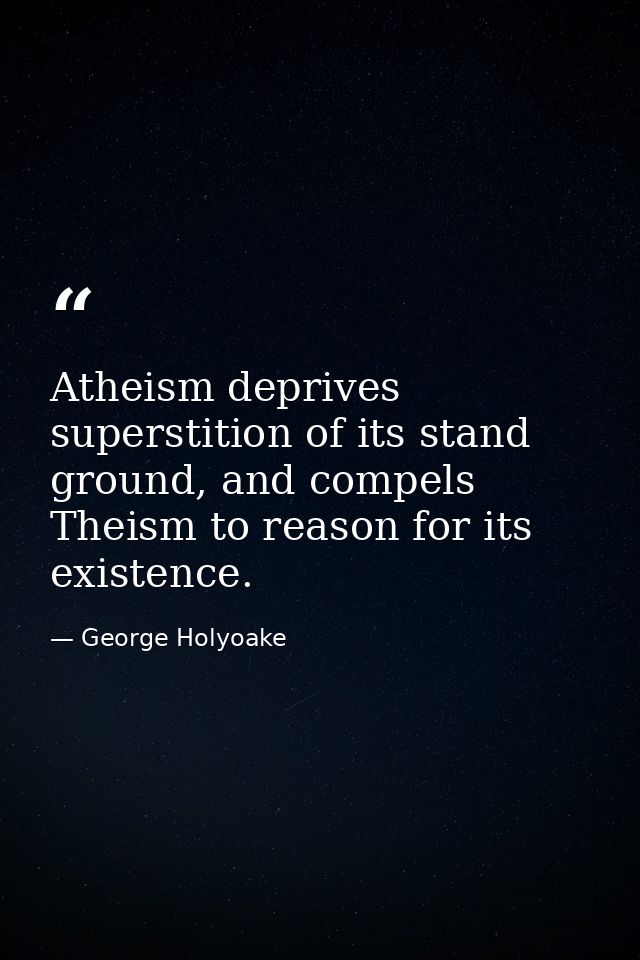 Atheism deprives superstition of its stand ground, and compels Theism to reason for its existence. — George Holyoake