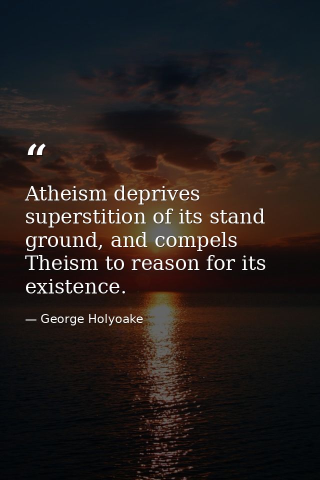 Atheism deprives superstition of its stand ground, and compels Theism to reason for its existence. — George Holyoake