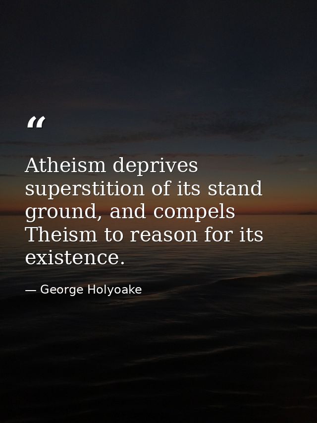 Atheism deprives superstition of its stand ground, and compels Theism to reason for its existence. — George Holyoake