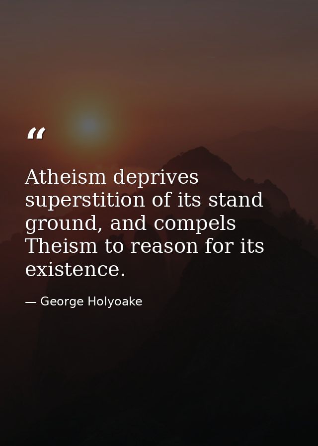 Atheism deprives superstition of its stand ground, and compels Theism to reason for its existence. — George Holyoake