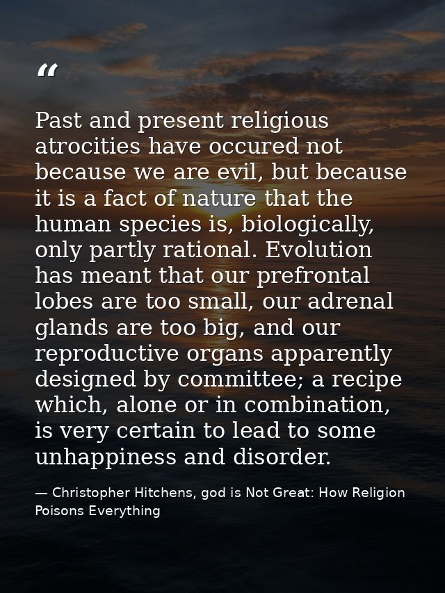 Past and present religious atrocities have occured not because we are evil, but because it is a fact of nature that the  — Christopher Hitchens, god is Not Great: How Religion Poisons Everything