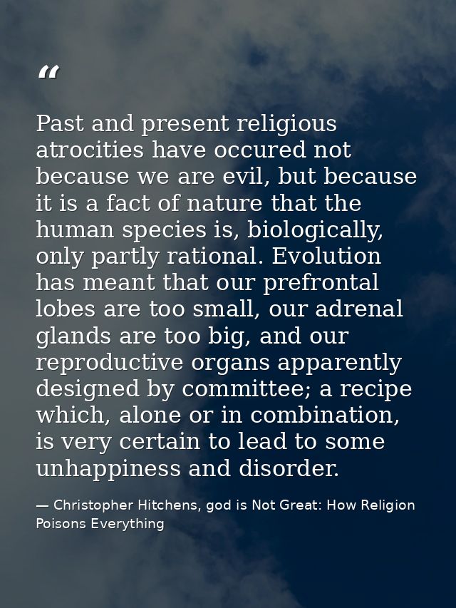 Past and present religious atrocities have occured not because we are evil, but because it is a fact of nature that the  — Christopher Hitchens, god is Not Great: How Religion Poisons Everything