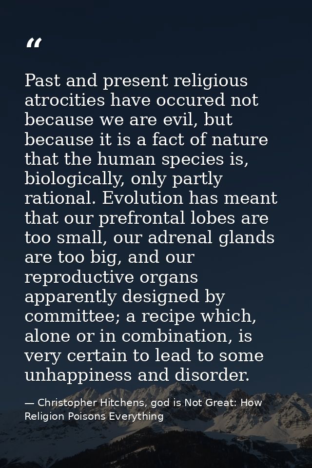 Past and present religious atrocities have occured not because we are evil, but because it is a fact of nature that the  — Christopher Hitchens, god is Not Great: How Religion Poisons Everything