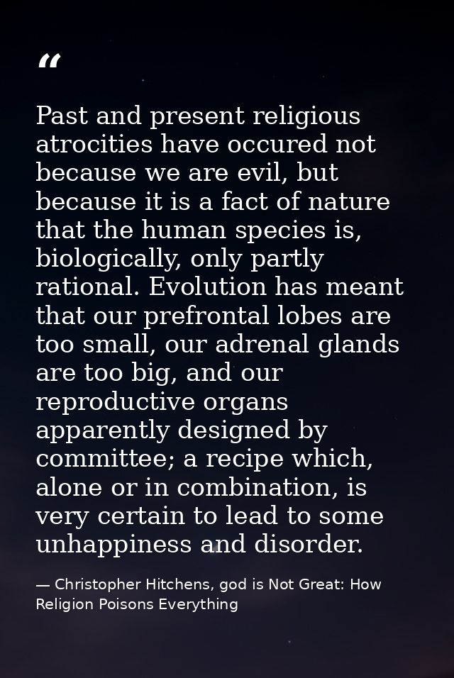 Past and present religious atrocities have occured not because we are evil, but because it is a fact of nature that the  — Christopher Hitchens, god is Not Great: How Religion Poisons Everything