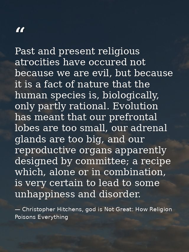 Past and present religious atrocities have occured not because we are evil, but because it is a fact of nature that the  — Christopher Hitchens, god is Not Great: How Religion Poisons Everything