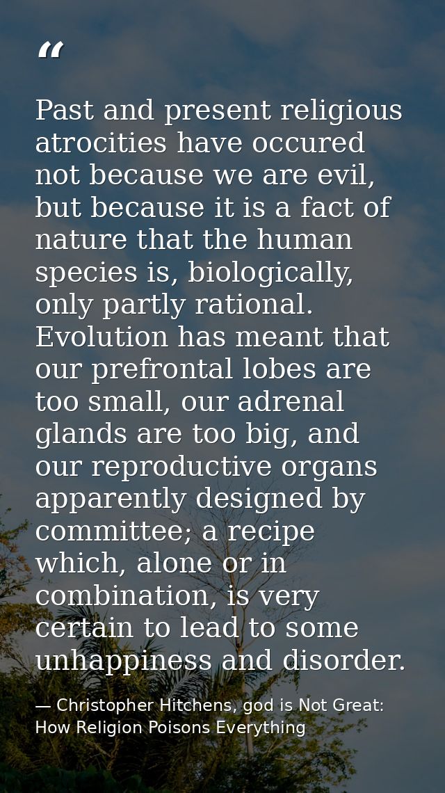 Past and present religious atrocities have occured not because we are evil, but because it is a fact of nature that the  — Christopher Hitchens, god is Not Great: How Religion Poisons Everything