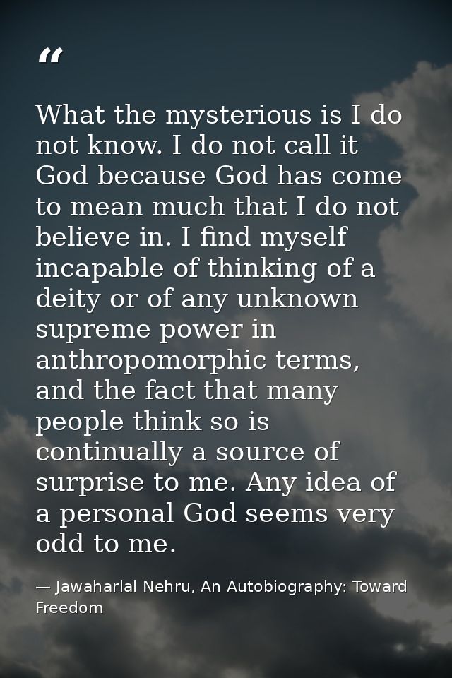What the mysterious is I do not know. I do not call it God because God has come to mean much that I do not believe in. I — Jawaharlal Nehru, An Autobiography: Toward Freedom