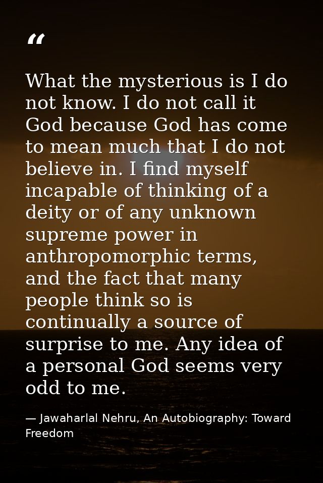 What the mysterious is I do not know. I do not call it God because God has come to mean much that I do not believe in. I — Jawaharlal Nehru, An Autobiography: Toward Freedom