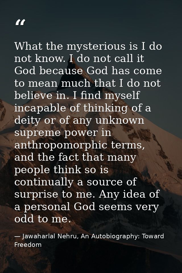 What the mysterious is I do not know. I do not call it God because God has come to mean much that I do not believe in. I — Jawaharlal Nehru, An Autobiography: Toward Freedom