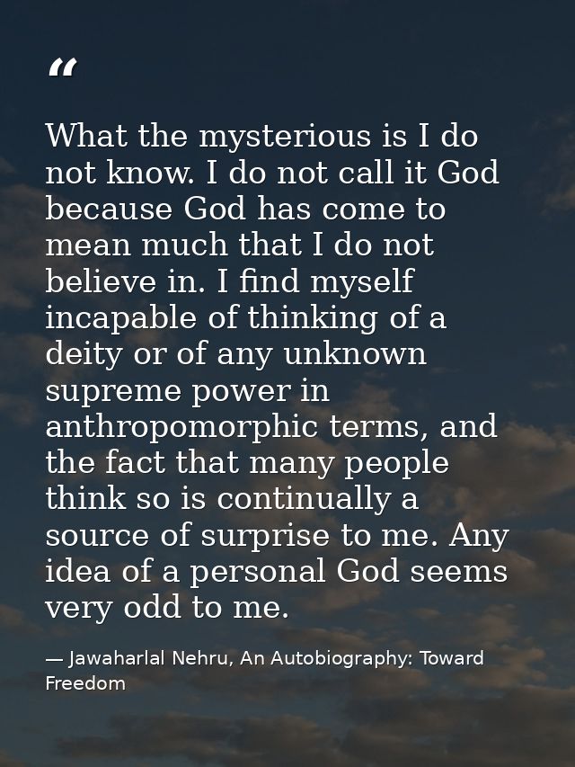 What the mysterious is I do not know. I do not call it God because God has come to mean much that I do not believe in. I — Jawaharlal Nehru, An Autobiography: Toward Freedom