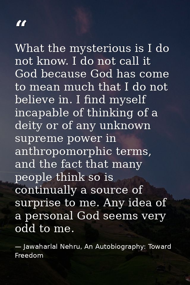 What the mysterious is I do not know. I do not call it God because God has come to mean much that I do not believe in. I — Jawaharlal Nehru, An Autobiography: Toward Freedom