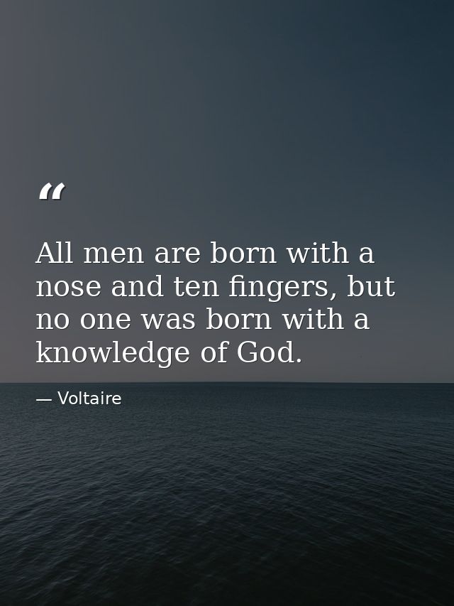 All men are born with a nose and ten fingers, but no one was born with a knowledge of God. — Voltaire