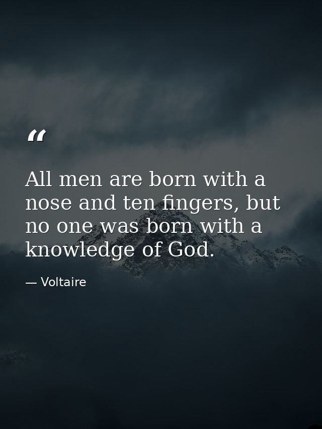 All men are born with a nose and ten fingers, but no one was born with a knowledge of God. — Voltaire