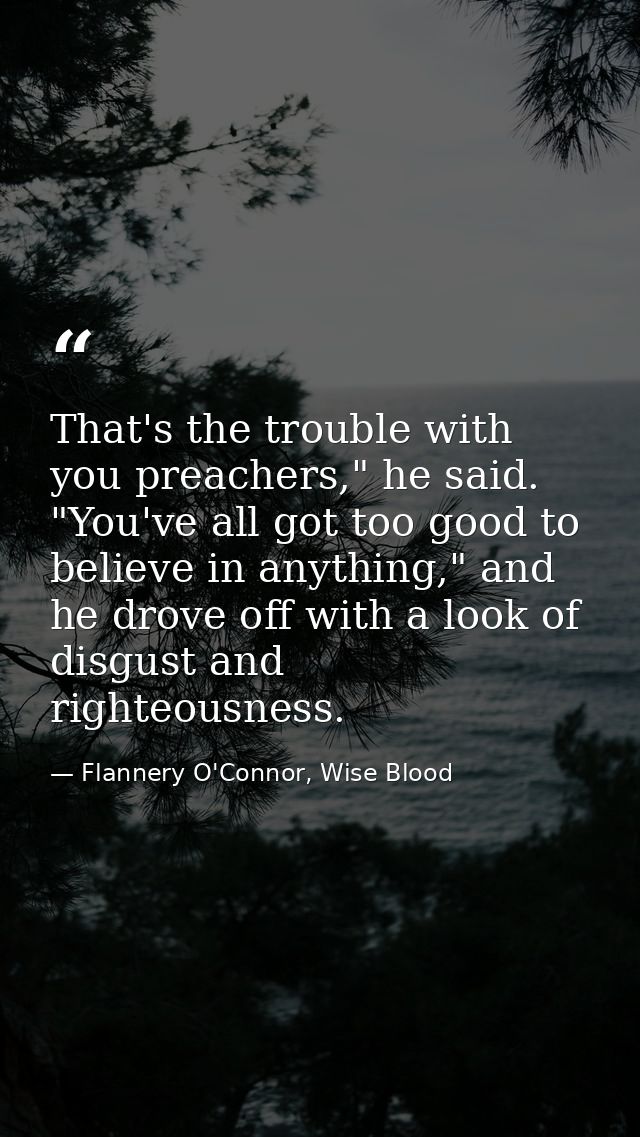 That's the trouble with you preachers," he said. "You've all got too good to believe in anything," and he drove off with — Flannery O'Connor, Wise Blood