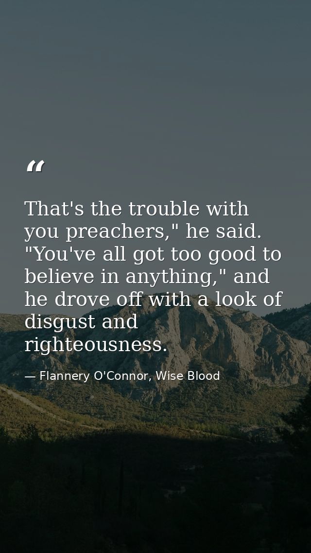 That's the trouble with you preachers," he said. "You've all got too good to believe in anything," and he drove off with — Flannery O'Connor, Wise Blood