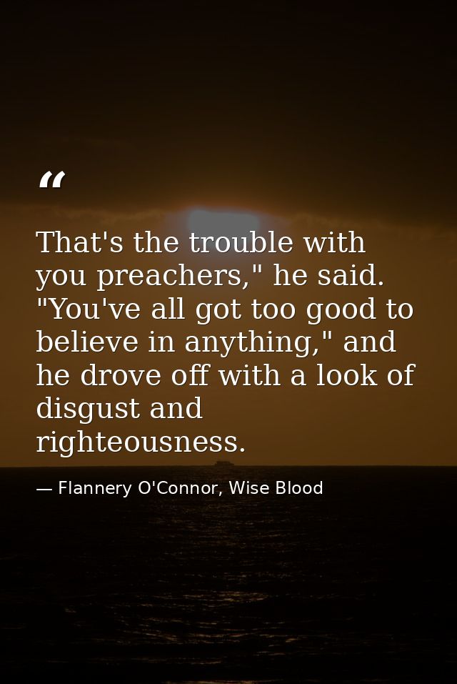That's the trouble with you preachers," he said. "You've all got too good to believe in anything," and he drove off with — Flannery O'Connor, Wise Blood