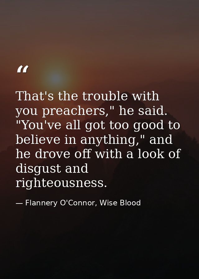 That's the trouble with you preachers," he said. "You've all got too good to believe in anything," and he drove off with — Flannery O'Connor, Wise Blood