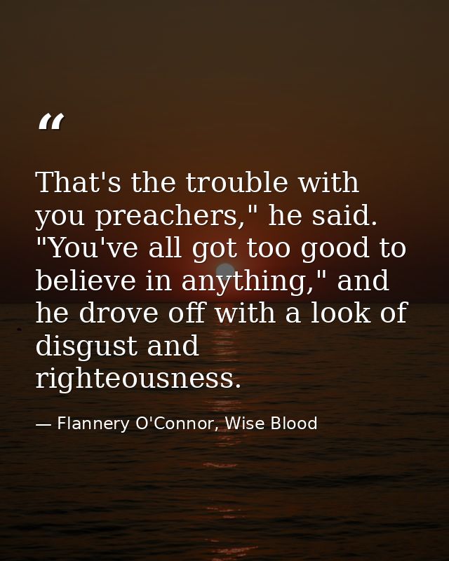 That's the trouble with you preachers," he said. "You've all got too good to believe in anything," and he drove off with — Flannery O'Connor, Wise Blood