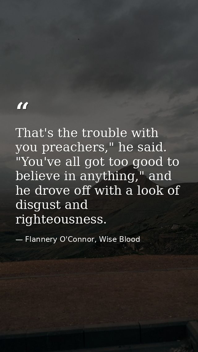 That's the trouble with you preachers," he said. "You've all got too good to believe in anything," and he drove off with — Flannery O'Connor, Wise Blood