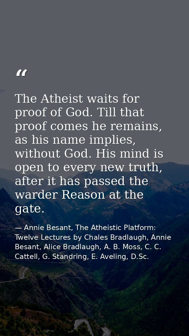 The Atheist waits for proof of God. Till that proof comes he remains, as his name implies, without God. His mind is open — Annie Besant, The Atheistic Platform: Twelve Lectures by Chales Bradlaugh, Annie Besant, Alice Bradlaugh, A. B. Moss, C. C. Cattell, G. Standring, E. Aveling, D.Sc.