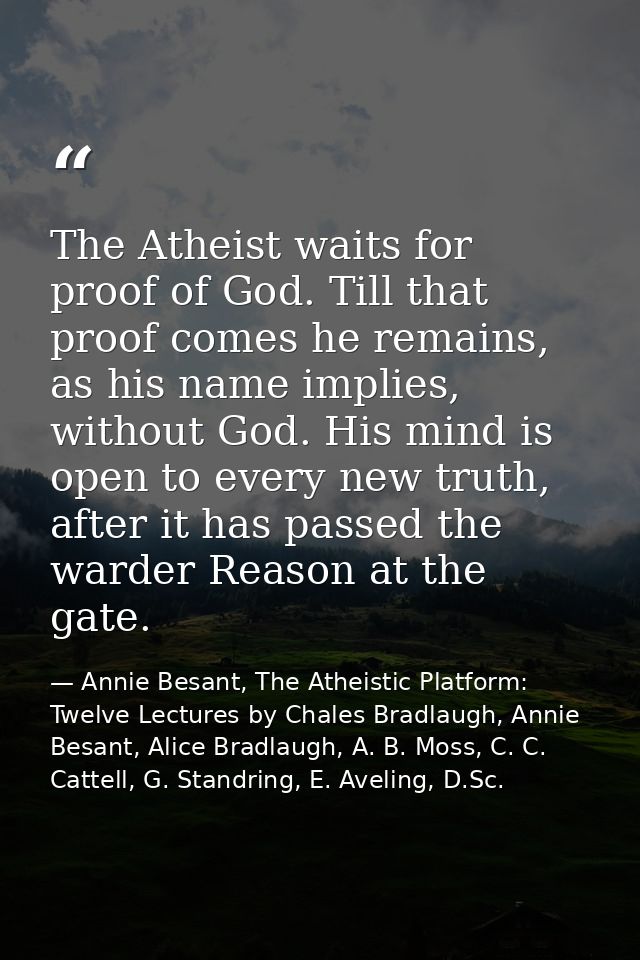 The Atheist waits for proof of God. Till that proof comes he remains, as his name implies, without God. His mind is open — Annie Besant, The Atheistic Platform: Twelve Lectures by Chales Bradlaugh, Annie Besant, Alice Bradlaugh, A. B. Moss, C. C. Cattell, G. Standring, E. Aveling, D.Sc.