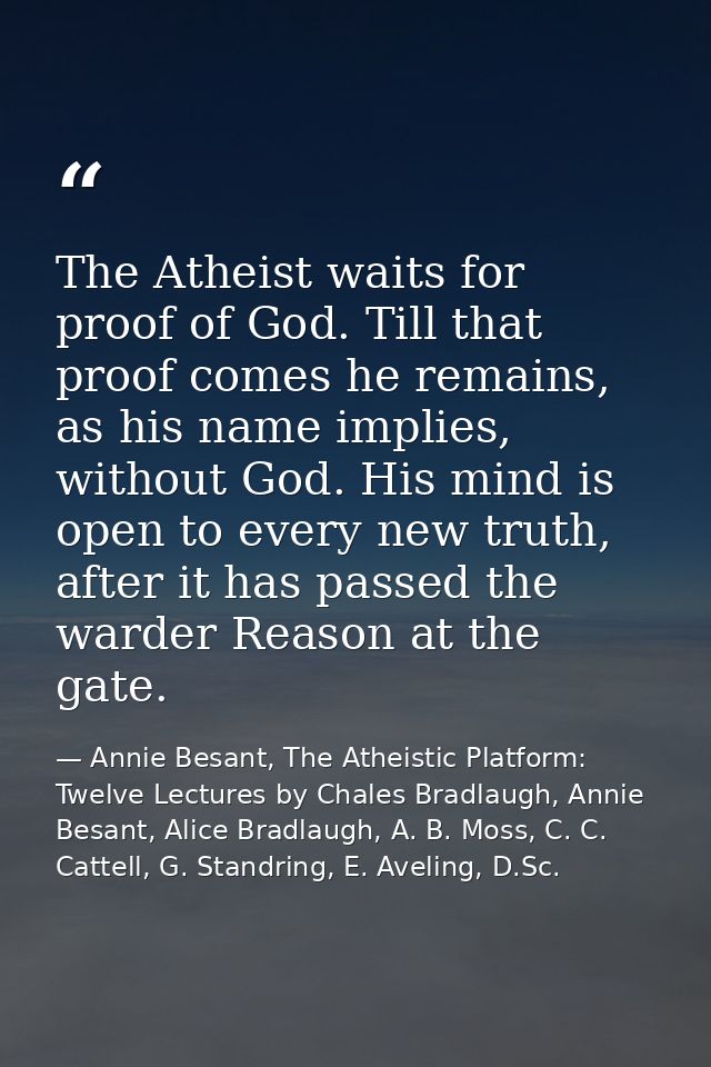 The Atheist waits for proof of God. Till that proof comes he remains, as his name implies, without God. His mind is open — Annie Besant, The Atheistic Platform: Twelve Lectures by Chales Bradlaugh, Annie Besant, Alice Bradlaugh, A. B. Moss, C. C. Cattell, G. Standring, E. Aveling, D.Sc.