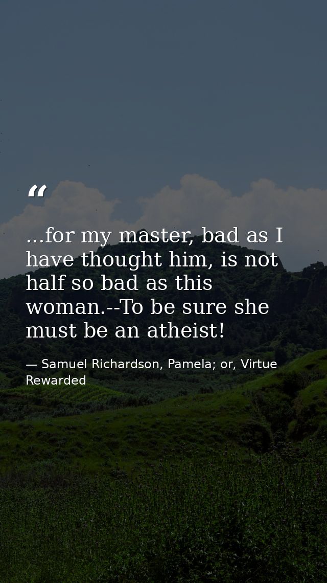 ...for my master, bad as I have thought him, is not half so bad as this woman.--To be sure she must be an atheist! — Samuel Richardson, Pamela; or, Virtue Rewarded