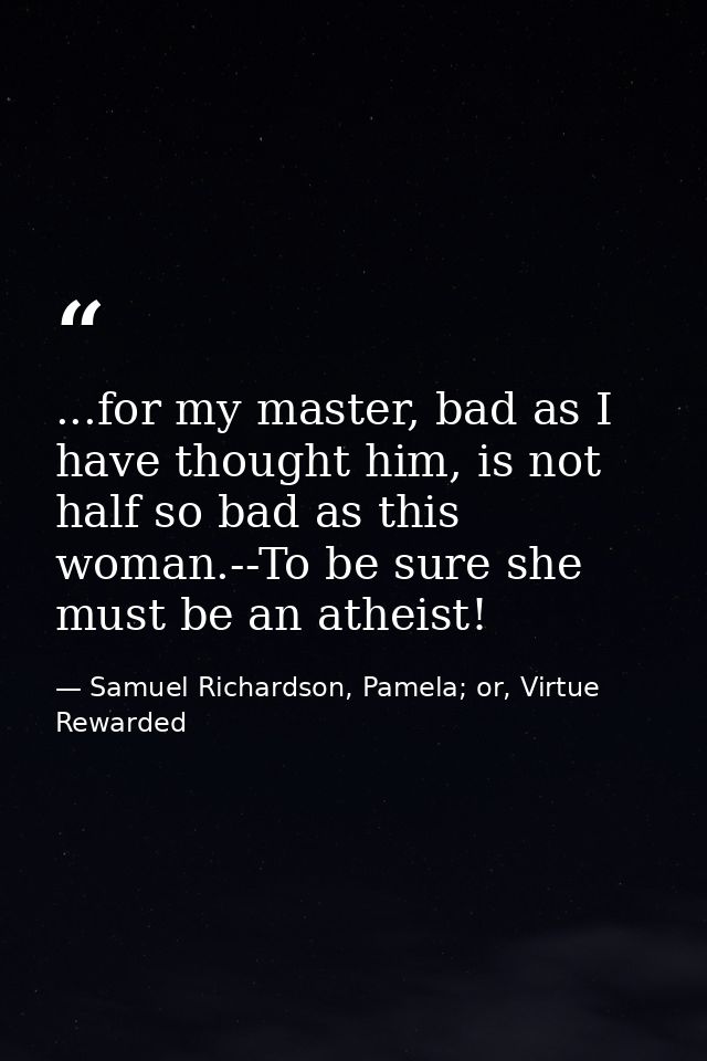 ...for my master, bad as I have thought him, is not half so bad as this woman.--To be sure she must be an atheist! — Samuel Richardson, Pamela; or, Virtue Rewarded