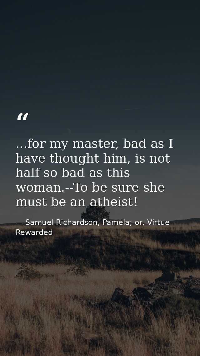 ...for my master, bad as I have thought him, is not half so bad as this woman.--To be sure she must be an atheist! — Samuel Richardson, Pamela; or, Virtue Rewarded