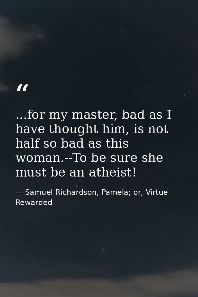 ...for my master, bad as I have thought him, is not half so bad as this woman.--To be sure she must be an atheist! — Samuel Richardson, Pamela; or, Virtue Rewarded
