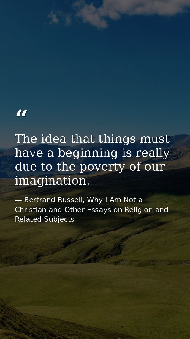 The idea that things must have a beginning is really due to the poverty of our imagination. — Bertrand Russell, Why I Am Not a Christian and Other Essays on Religion and Related Subjects