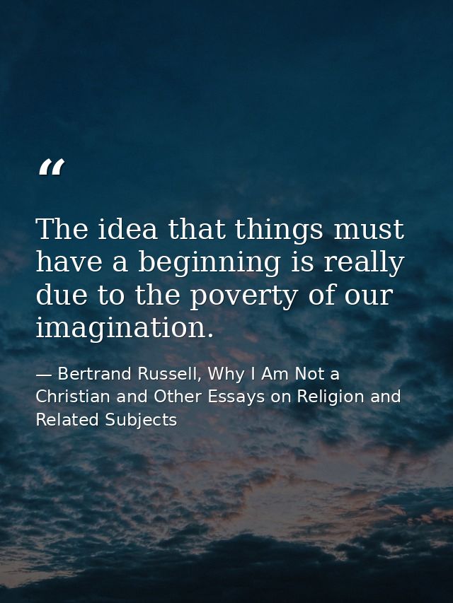 The idea that things must have a beginning is really due to the poverty of our imagination. — Bertrand Russell, Why I Am Not a Christian and Other Essays on Religion and Related Subjects