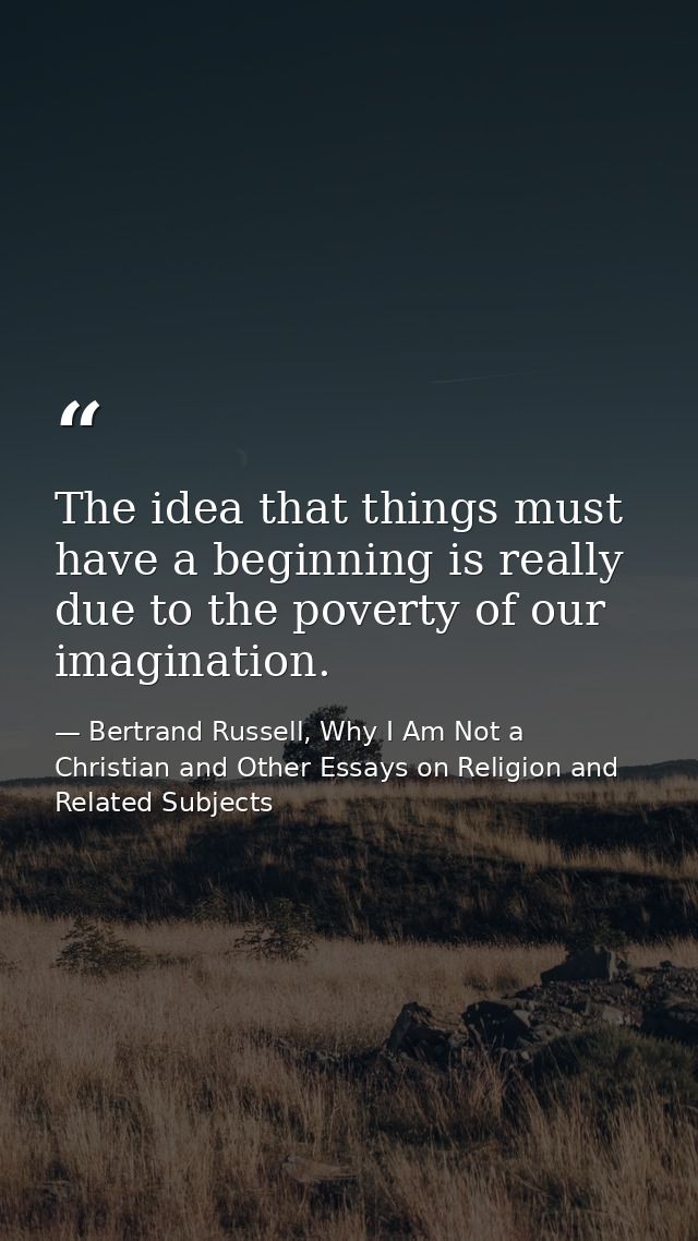 The idea that things must have a beginning is really due to the poverty of our imagination. — Bertrand Russell, Why I Am Not a Christian and Other Essays on Religion and Related Subjects