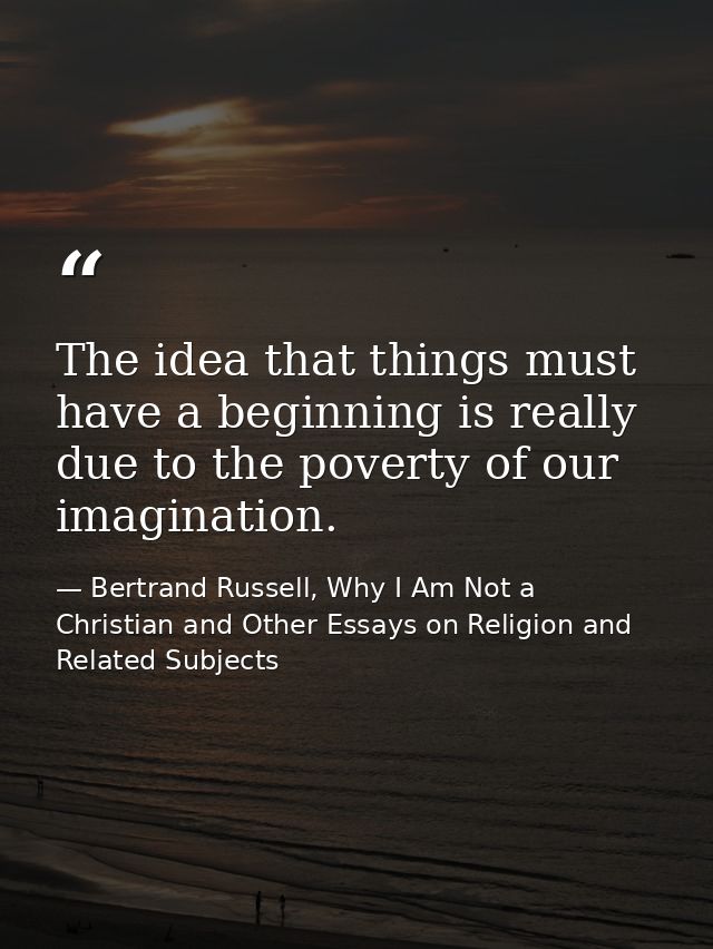 The idea that things must have a beginning is really due to the poverty of our imagination. — Bertrand Russell, Why I Am Not a Christian and Other Essays on Religion and Related Subjects