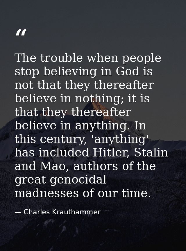 The trouble when people stop believing in God is not that they thereafter believe in nothing; it is that they thereafter — Charles Krauthammer