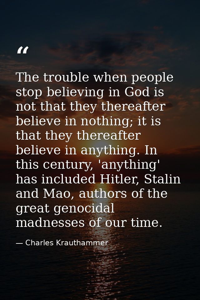The trouble when people stop believing in God is not that they thereafter believe in nothing; it is that they thereafter — Charles Krauthammer