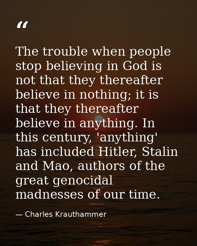 The trouble when people stop believing in God is not that they thereafter believe in nothing; it is that they thereafter — Charles Krauthammer